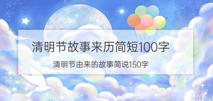 清明节故事来历简短100字（清明节由来的故事简说150字）