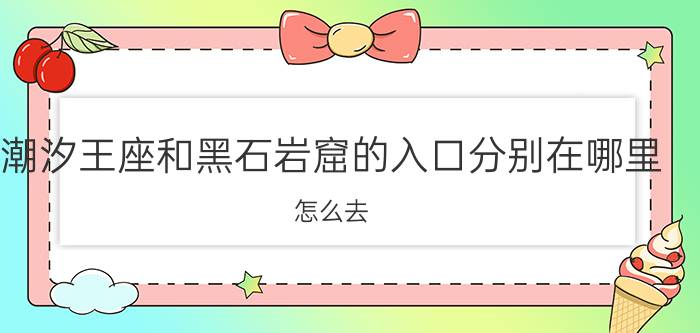 潮汐王座和黑石岩窟的入口分别在哪里,怎么去?（潮汐王座和黑石岩窟的入口分别在哪里,怎么去?）