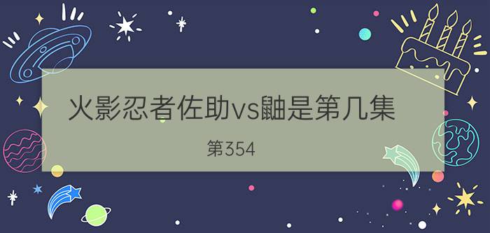 火影忍者佐助vs鼬是第几集（第354-359集:佐助vs鼬）