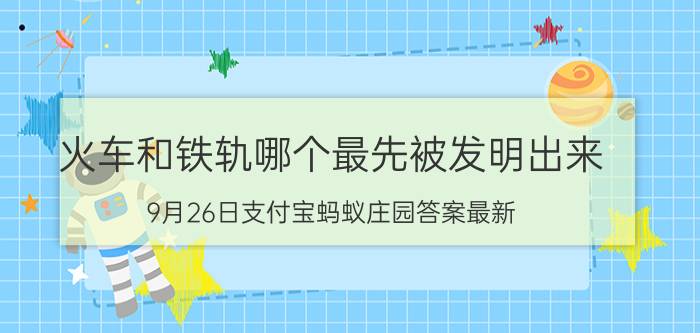 火车和铁轨哪个最先被发明出来？9月26日支付宝蚂蚁庄园答案最新