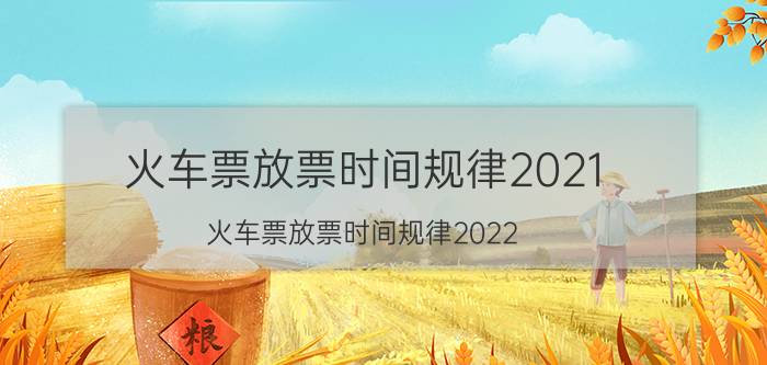 火车票放票时间规律2021（火车票放票时间规律2022）