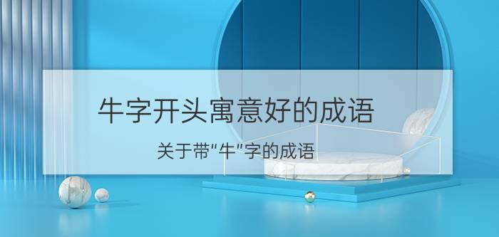 牛字开头寓意好的成语，关于带“牛”字的成语