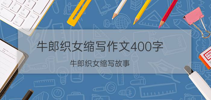 牛郎织女缩写作文400字（牛郎织女缩写故事）