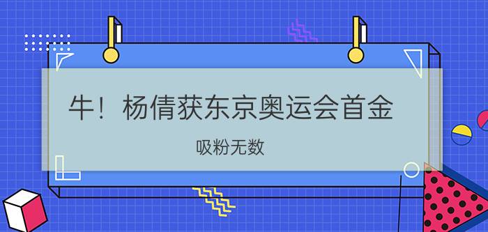 牛！杨倩获东京奥运会首金(吸粉无数：冠军是给祖国最好的礼物)