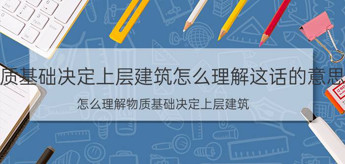 物质基础决定上层建筑怎么理解这话的意思（怎么理解物质基础决定上层建筑）