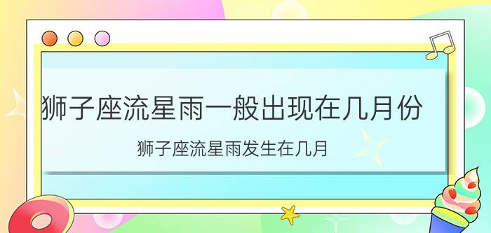 狮子座流星雨一般出现在几月份,狮子座流星雨发生在几月