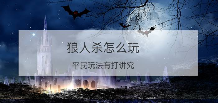 狼人杀怎么玩：平民玩法有打讲究，学会表水、听发言至关重要