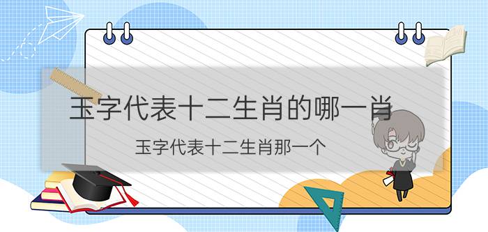 玉字代表十二生肖的哪一肖（玉字代表十二生肖那一个）