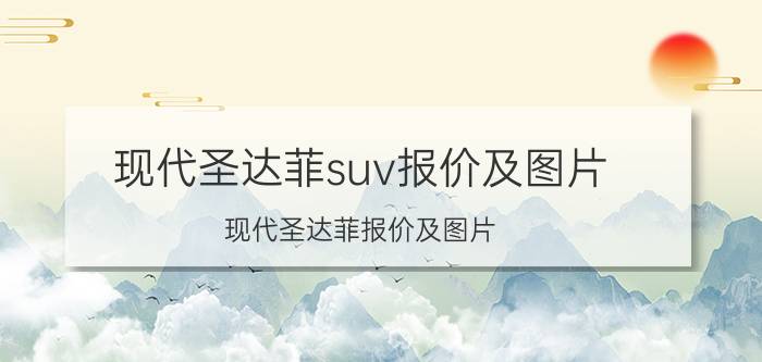 现代圣达菲suv报价及图片（现代圣达菲报价及图片）