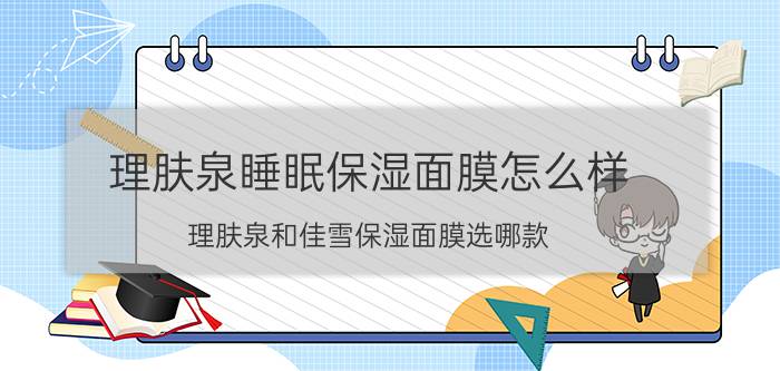 理肤泉睡眠保湿面膜怎么样？理肤泉和佳雪保湿面膜选哪款