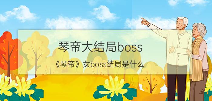 琴帝大结局boss（《琴帝》女boss结局是什么）