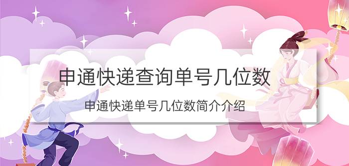 申通快递查询单号几位数（申通快递单号几位数简介介绍）