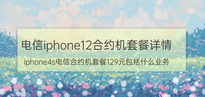 电信iphone12合约机套餐详情（iphone4s电信合约机套餐129元包括什么业务）