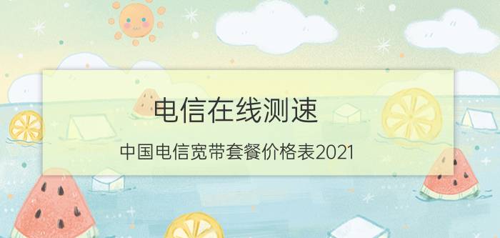 电信在线测速（中国电信宽带套餐价格表2021）