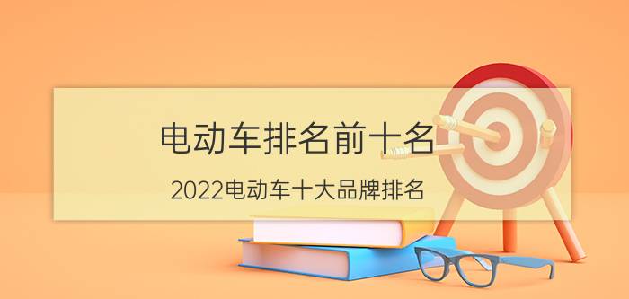 电动车排名前十名，2022电动车十大品牌排名（前三名最火）