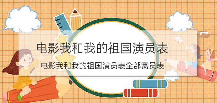 电影我和我的祖国演员表(电影我和我的祖国演员表全部窝员表)