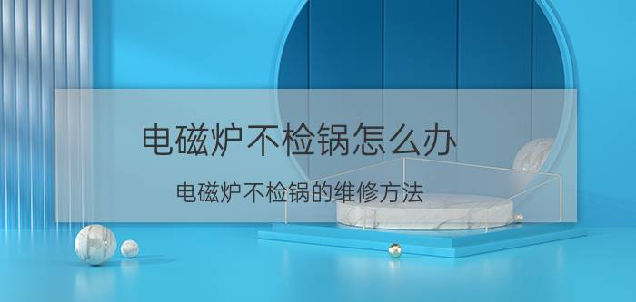 电磁炉不检锅怎么办（电磁炉不检锅的维修方法）