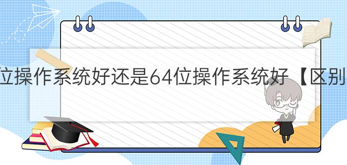 电脑32位操作系统好还是64位操作系统好【区别对比】