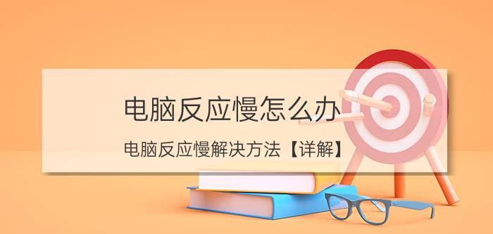 电脑反应慢怎么办？电脑反应慢解决方法【详解】