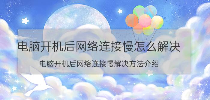 电脑开机后网络连接慢怎么解决？电脑开机后网络连接慢解决方法介绍