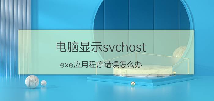 电脑显示svchost.exe应用程序错误怎么办