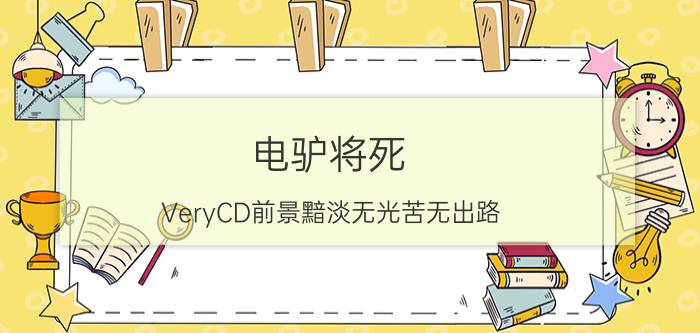 电驴将死？VeryCD前景黯淡无光苦无出路