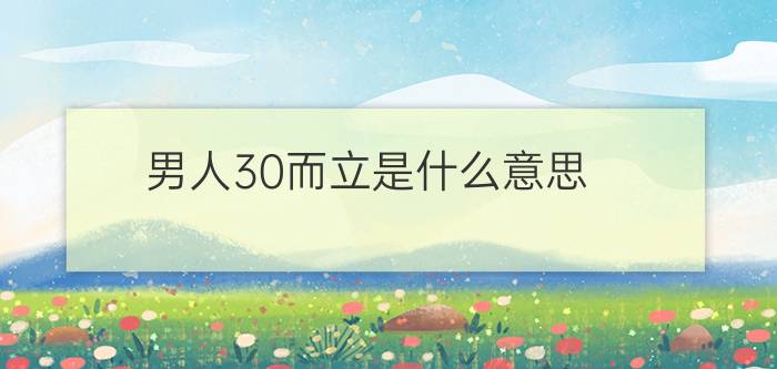 男人30而立是什么意思?（男人30而立40不惑究竟是什么意思）