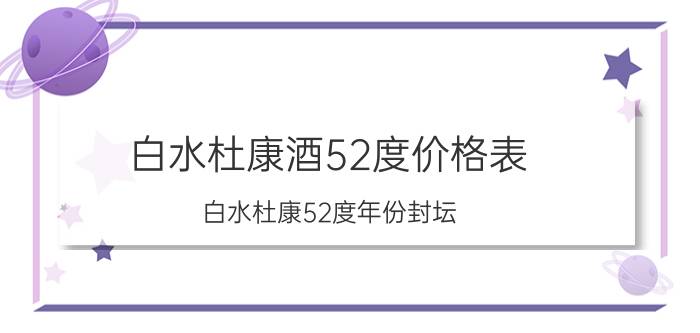 白水杜康酒52度价格表（白水杜康52度年份封坛）