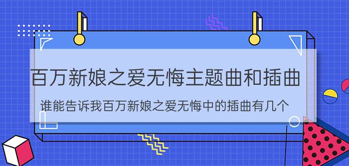 百万新娘之爱无悔主题曲和插曲（谁能告诉我百万新娘之爱无悔中的插曲有几个）