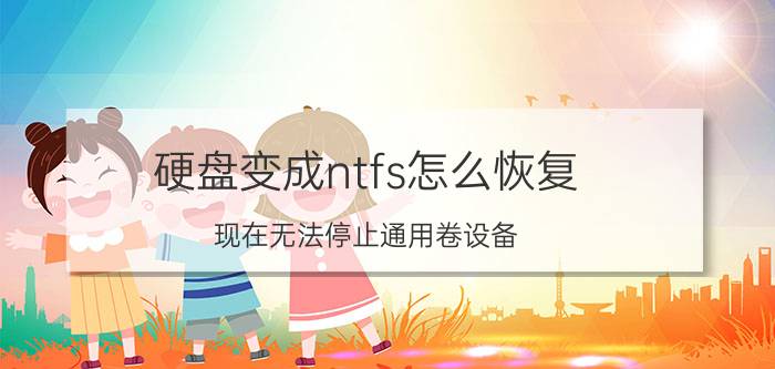 硬盘变成ntfs怎么恢复（现在无法停止通用卷设备）