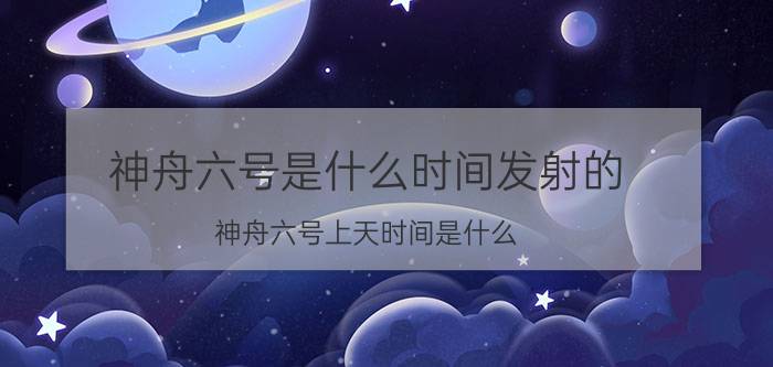 神舟六号是什么时间发射的（神舟六号上天时间是什么）