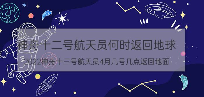 神舟十二号航天员何时返回地球（2022神舟十三号航天员4月几号几点返回地面）