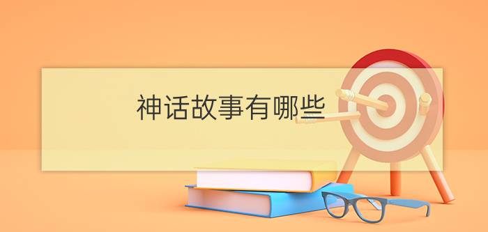 神话故事有哪些?(神话故事有哪些50个)