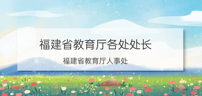 福建省教育厅各处处长（福建省教育厅人事处）