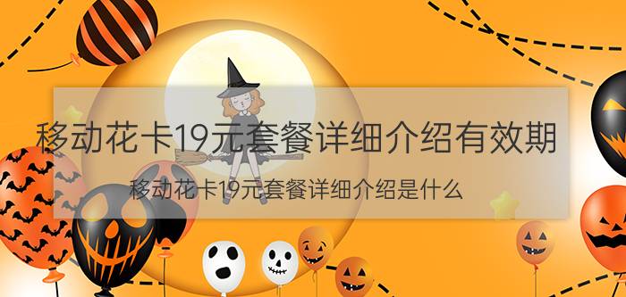 移动花卡19元套餐详细介绍有效期（移动花卡19元套餐详细介绍是什么）