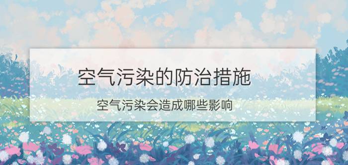 空气污染的防治措施（空气污染会造成哪些影响）