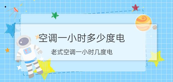 空调一小时多少度电(老式空调一小时几度电)