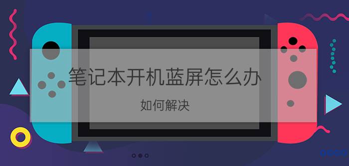 笔记本开机蓝屏怎么办？如何解决？