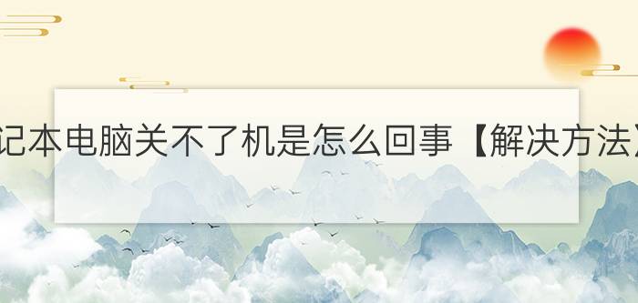 笔记本电脑关不了机是怎么回事【解决方法】