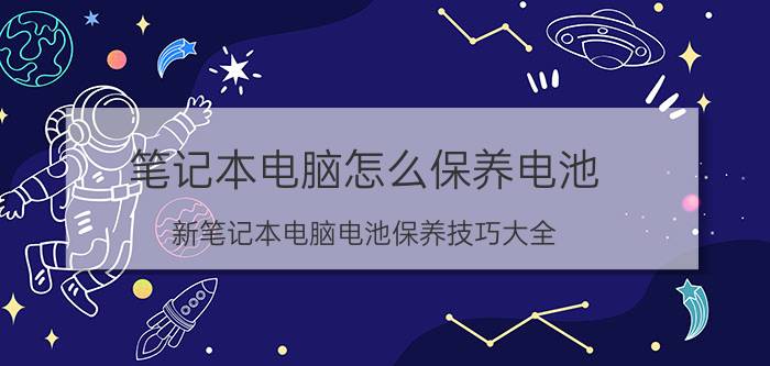笔记本电脑怎么保养电池（新笔记本电脑电池保养技巧大全）