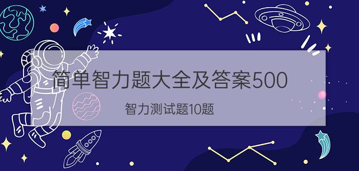 简单智力题大全及答案500（智力测试题10题）