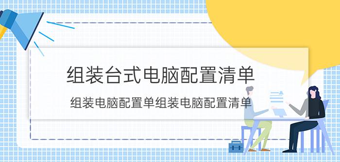 组装台式电脑配置清单(组装电脑配置单组装电脑配置清单)