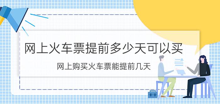 网上火车票提前多少天可以买（网上购买火车票能提前几天）