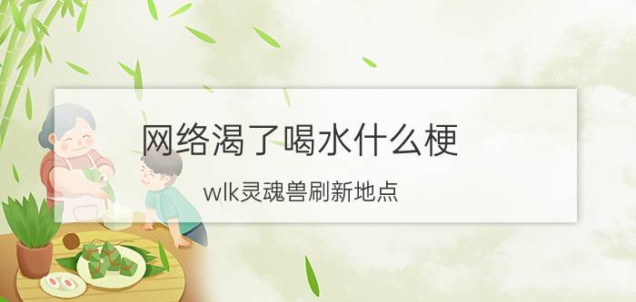 网络渴了喝水什么梗（wlk灵魂兽刷新地点）