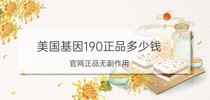 美国基因190正品多少钱？官网正品无副作用，安全放心使用