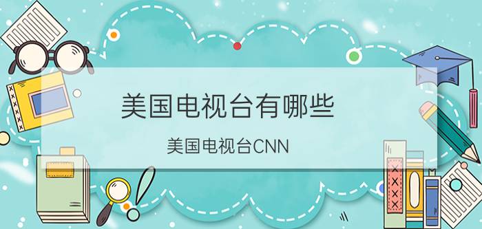 美国电视台有哪些（美国电视台CNN）