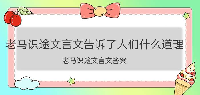 老马识途文言文告诉了人们什么道理,老马识途文言文答案