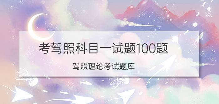 考驾照科目一试题100题（驾照理论考试题库）