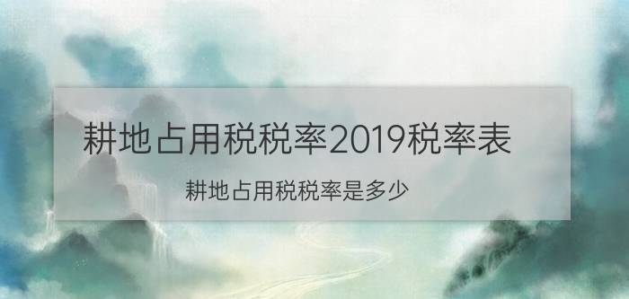 耕地占用税税率2019税率表（耕地占用税税率是多少）