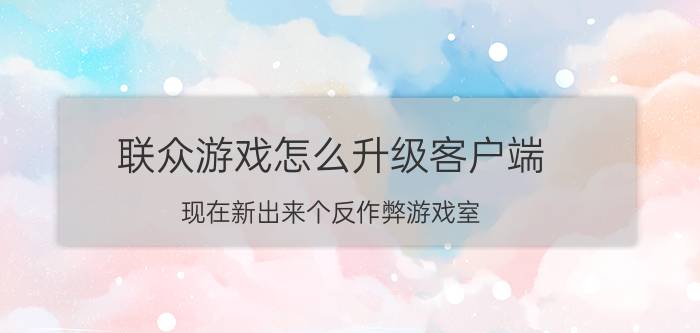 联众游戏怎么升级客户端（现在新出来个反作弊游戏室（象棋）需要升级客户端我不知道怎么升级谢谢告知）